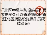 江北区中级消防设施操作员考完多久可以查成绩如何查(江北区消防设施操作员成绩查询)