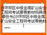 沙坪坝区中级金属矿山安全工程师考试要看教材吗具体哪些书(沙坪坝区中级金属矿山安全工程师考试看教材)