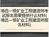清远一级矿业工程建造师考试报名需要提供什么材料(清远一级矿业工程建造师报名材料)