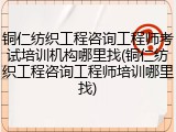 铜仁纺织工程咨询工程师考试培训机构哪里找(铜仁纺织工程咨询工程师培训哪里找)