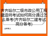 齐齐哈尔二级市政公用工程建造师考试如何高分通过怎么备考(齐齐哈尔二建考试高分备考)