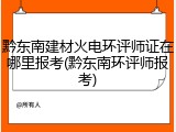 黔东南建材火电环评师证在哪里报考(黔东南环评师报考)