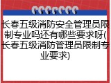 长春五级消防安全管理员限制专业吗还有哪些要求呀(长春五级消防管理员限制专业要求)
