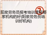 阳泉劳务员报考培训课程哪家机构的好(阳泉劳务员培训好机构)