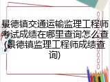 景德镇交通运输监理工程师考试成绩在哪里查询怎么查(景德镇监理工程师成绩查询)