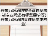 丹东五级消防安全管理员限制专业吗还有哪些要求呀(丹东五级消防管理员要求专业)