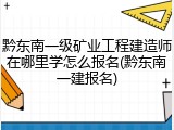黔东南一级矿业工程建造师在哪里学怎么报名(黔东南一建报名)