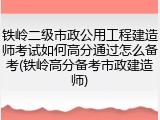 铁岭二级市政公用工程建造师考试如何高分通过怎么备考(铁岭高分备考市政建造师)