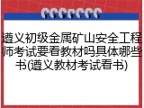 遵义初级金属矿山安全工程师考试要看教材吗具体哪些书(遵义教材考试看书)