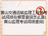 黄山交通运输监理工程师考试成绩在哪里查询怎么查(黄山监理考试成绩查询)