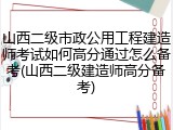 山西二级市政公用工程建造师考试如何高分通过怎么备考(山西二级建造师高分备考)