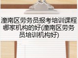 潼南区劳务员报考培训课程哪家机构的好(潼南区劳务员培训机构好)