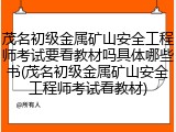 茂名初级金属矿山安全工程师考试要看教材吗具体哪些书(茂名初级金属矿山安全工程师考试看教材)