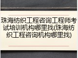珠海纺织工程咨询工程师考试培训机构哪里找(珠海纺织工程咨询机构哪里找)