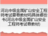 河北中级金属矿山安全工程师考试要看教材吗具体哪些书(河北中级金属矿山安全工程师考试看教材)