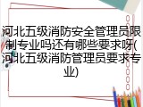 河北五级消防安全管理员限制专业吗还有哪些要求呀(河北五级消防管理员要求专业)