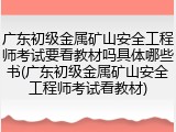 广东初级金属矿山安全工程师考试要看教材吗具体哪些书(广东初级金属矿山安全工程师考试看教材)