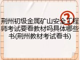 荆州初级金属矿山安全工程师考试要看教材吗具体哪些书(荆州教材考试看书)