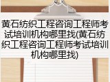 黄石纺织工程咨询工程师考试培训机构哪里找(黄石纺织工程咨询工程师考试培训机构哪里找)
