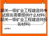 韶关一级矿业工程建造师考试报名需要提供什么材料(韶关一级矿业工程建造师报名材料)