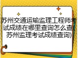 苏州交通运输监理工程师考试成绩在哪里查询怎么查(苏州监理考试成绩查询)