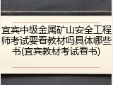 宜宾中级金属矿山安全工程师考试要看教材吗具体哪些书(宜宾教材考试看书)