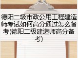 德阳二级市政公用工程建造师考试如何高分通过怎么备考(德阳二级建造师高分备考)