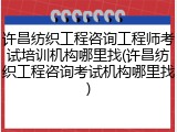 许昌纺织工程咨询工程师考试培训机构哪里找(许昌纺织工程咨询考试机构哪里找)