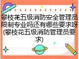 攀枝花五级消防安全管理员限制专业吗还有哪些要求呀(攀枝花五级消防管理员要求)