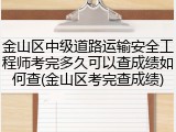 金山区中级道路运输安全工程师考完多久可以查成绩如何查(金山区考完查成绩)