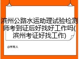滨州公路水运助理试验检测师考到证后好找好工作吗(滨州考证好找工作)