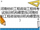 河南纺织工程咨询工程师考试培训机构哪里找(河南纺织工程咨询培训机构哪里找)