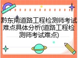 黔东南道路工程检测师考试难点具体分析(道路工程检测师考试难点)