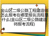 金山区二级公路工程建造师怎么报考在哪里报名流程是什么(金山区二级公路建造师报考流程)