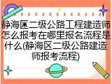 静海区二级公路工程建造师怎么报考在哪里报名流程是什么(静海区二级公路建造师报考流程)