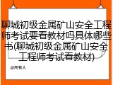 聊城初级金属矿山安全工程师考试要看教材吗具体哪些书(聊城初级金属矿山安全工程师考试看教材)