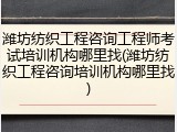 潍坊纺织工程咨询工程师考试培训机构哪里找(潍坊纺织工程咨询培训机构哪里找)