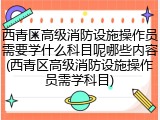 西青区高级消防设施操作员需要学什么科目呢哪些内容(西青区高级消防设施操作员需学科目)