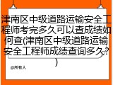 津南区中级道路运输安全工程师考完多久可以查成绩如何查(津南区中级道路运输安全工程师成绩查询多久?)