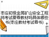 枣庄初级金属矿山安全工程师考试要看教材吗具体哪些书(枣庄教材考试看书)