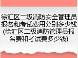 徐汇区二级消防安全管理员报名和考试费用分别多少钱(徐汇区二级消防管理员报名费和考试费多少钱)