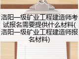 洛阳一级矿业工程建造师考试报名需要提供什么材料(洛阳一级矿业工程建造师报名材料)