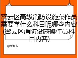 密云区高级消防设施操作员需要学什么科目呢哪些内容(密云区消防设施操作员科目内容)