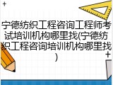 宁德纺织工程咨询工程师考试培训机构哪里找(宁德纺织工程咨询培训机构哪里找)