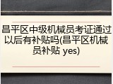 昌平区中级机械员考证通过以后有补贴吗(昌平区机械员补贴 yes)