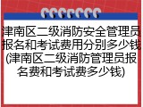 津南区二级消防安全管理员报名和考试费用分别多少钱(津南区二级消防管理员报名费和考试费多少钱)