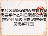 丰台区高级消防设施操作员需要学什么科目呢哪些内容(丰台区高级消防设施操作员需学科目)