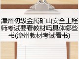 漳州初级金属矿山安全工程师考试要看教材吗具体哪些书(漳州教材考试看书)