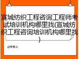 宣城纺织工程咨询工程师考试培训机构哪里找(宣城纺织工程咨询培训机构哪里找)