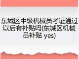东城区中级机械员考证通过以后有补贴吗(东城区机械员补贴 yes)